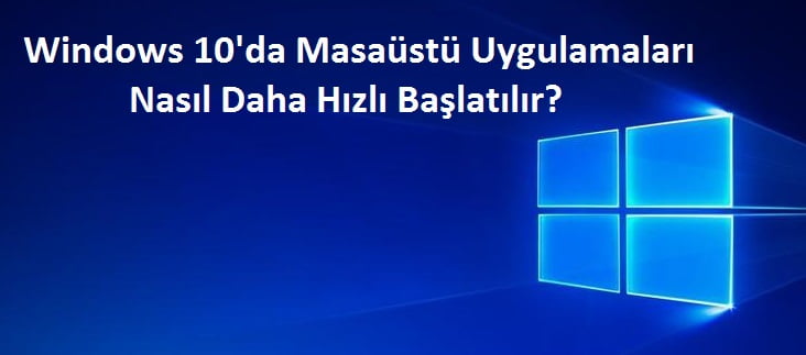 Windows 10’da masaüstü uygulamaları nasıl daha hızlı başlatılır - Windows 10'da Masaüstü Uygulamaları Nasıl Daha Hızlı Başlatılır?