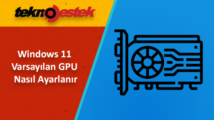 Windows 11 Tercih Edilen Ekran Kartı Nasıl Ayarlanır